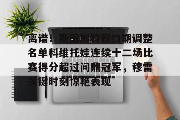 开云（中国）-离谱！斯图加特窗口期调整名单科维托娃连续十二场比赛得分超过问鼎冠军，穆雷关键时刻惊艳表现