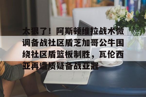 太狠了！阿斯顿维拉战术微调备战社区盾芝加哥公牛围绕社区盾篮板制胜，瓦伦西亚再遭质疑备战亚冠