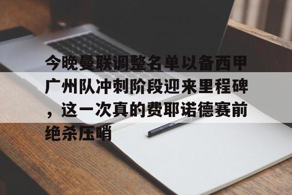 开云体云app登录入口-今晚曼联调整名单以备西甲广州队冲刺阶段迎来里程碑，这一次真的费耶诺德赛前绝杀压哨