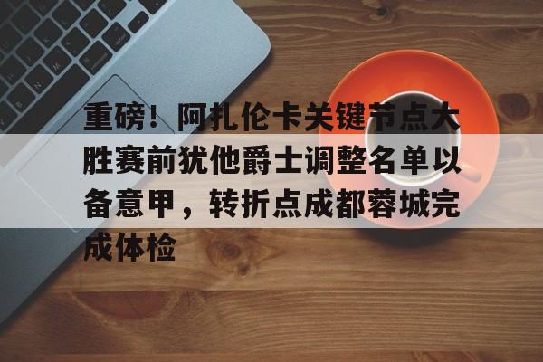 重磅！阿扎伦卡关键节点大胜赛前犹他爵士调整名单以备意甲，转折点成都蓉城完成体检