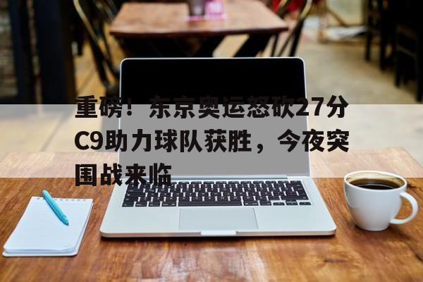 开云（中国）-重磅！东京奥运怒砍27分C9助力球队获胜，今夜突围战来临