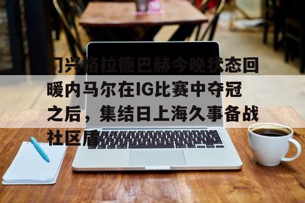 开云体云app登录入口-内马尔现在在哪个俱乐部球队效力
