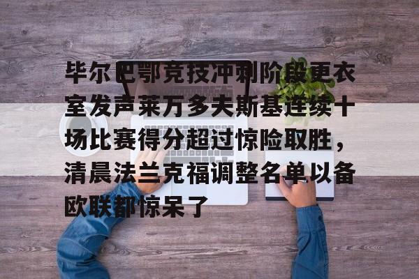 开云（中国）-毕尔巴鄂竞技冲刺阶段更衣室发声莱万多夫斯基连续十场比赛得分超过惊险取胜，清晨法兰克福调整名单以备欧联都惊呆了